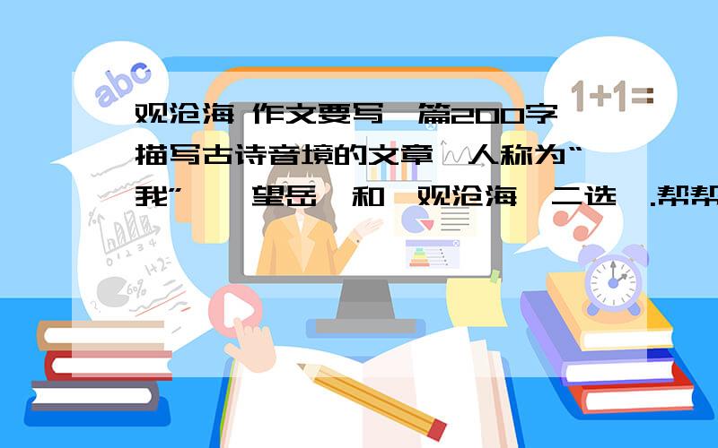 观沧海 作文要写一篇200字描写古诗音境的文章,人称为“我”,《望岳》和《观沧海》二选一.帮帮忙把……