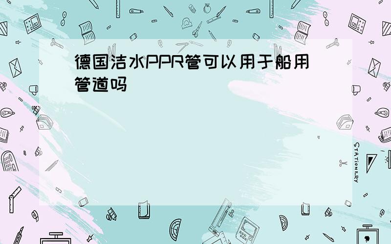 德国洁水PPR管可以用于船用管道吗