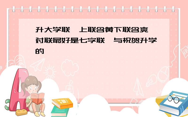 升大学联,上联含黄下联含爽,对联最好是七字联,与祝贺升学的