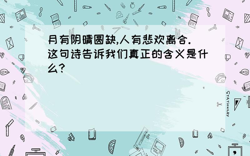 月有阴晴圆缺,人有悲欢离合.这句诗告诉我们真正的含义是什么?