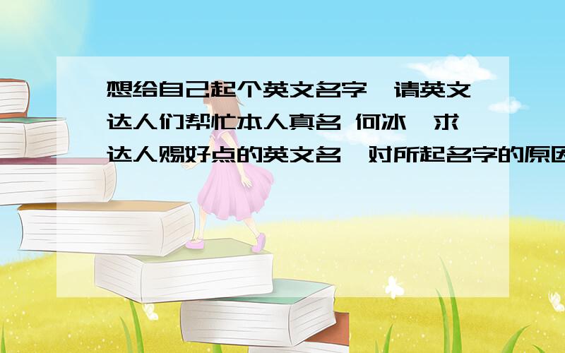 想给自己起个英文名字,请英文达人们帮忙本人真名 何冰,求达人赐好点的英文名,对所起名字的原因有解释的最好本人 男 金牛座.