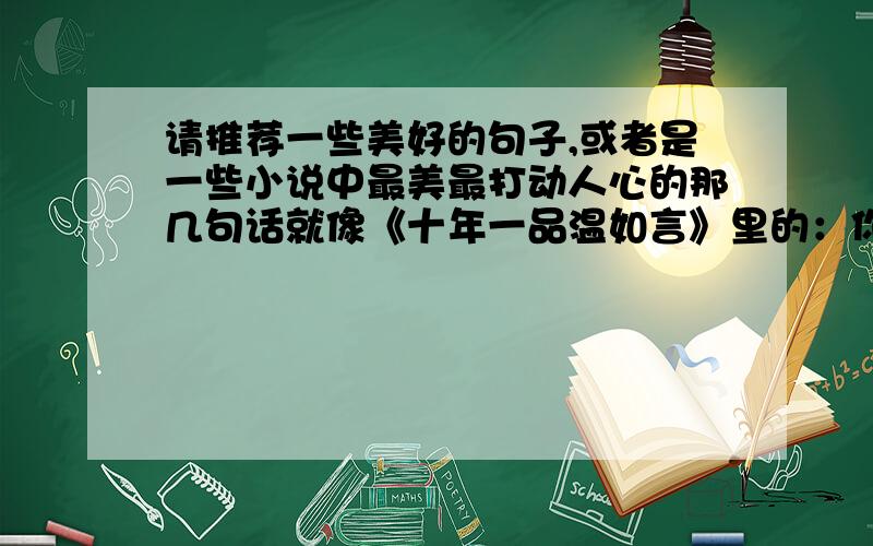 请推荐一些美好的句子,或者是一些小说中最美最打动人心的那几句话就像《十年一品温如言》里的：你不在,我也过得很好,可是这不代表你不重要或者 那些繁华哀伤终成过往,请不要失望,平