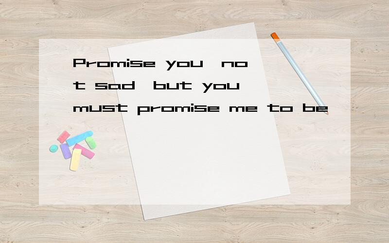 Promise you,not sad,but you must promise me to be