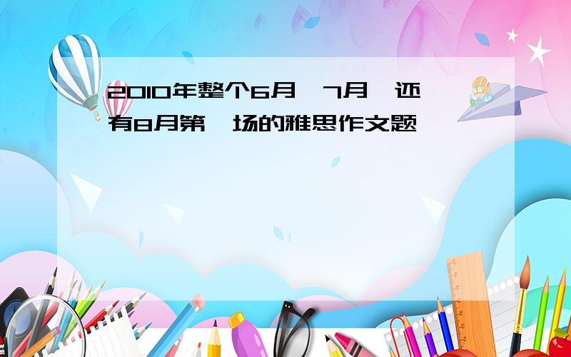 2010年整个6月、7月、还有8月第一场的雅思作文题