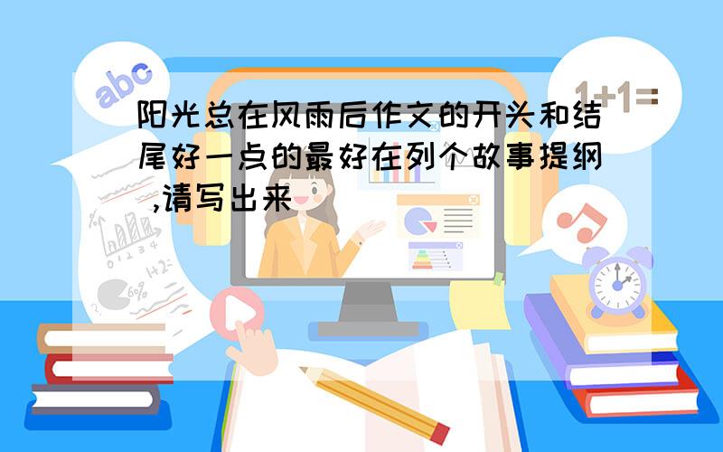 阳光总在风雨后作文的开头和结尾好一点的最好在列个故事提纲 ,请写出来