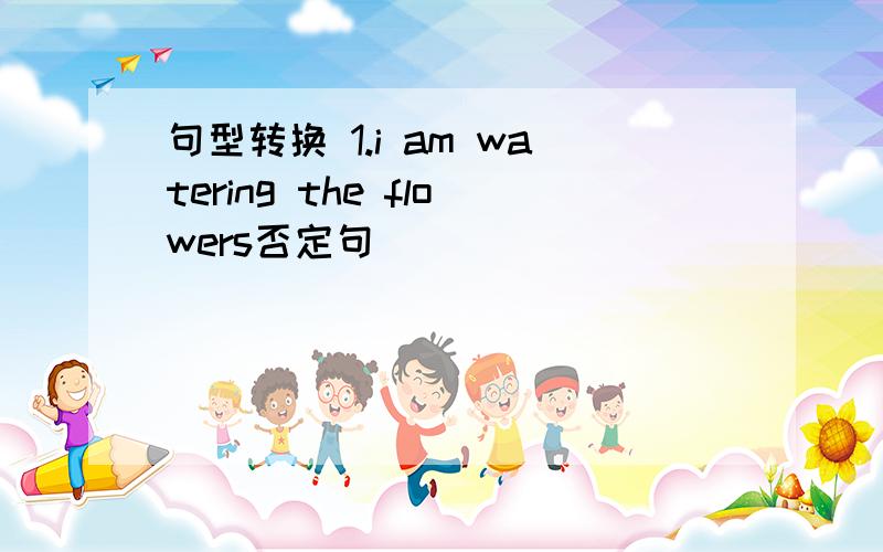 句型转换 1.i am watering the flowers否定句________________2.she goes shopping on saturday evening一般疑问句________3.the boys are playing cards划词提问__________________________4.he is doing his homework复数形式________________5.m