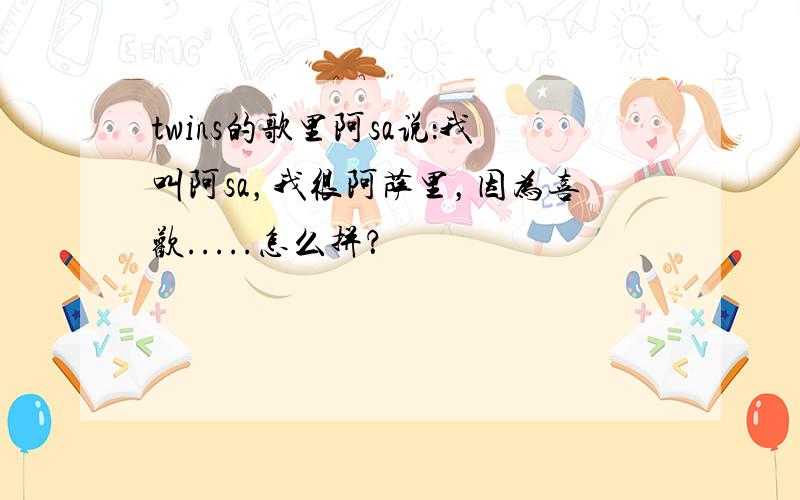 twins的歌里阿sa说：我叫阿sa，我很阿萨里，因为喜欢.....怎么拼？