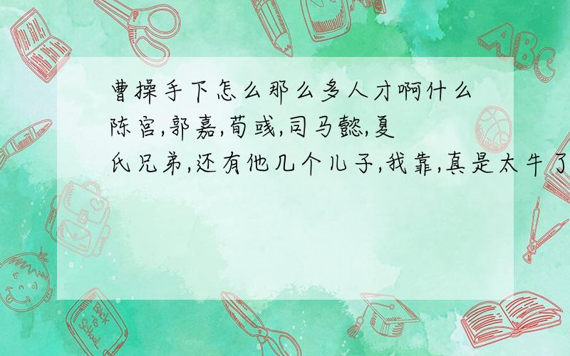 曹操手下怎么那么多人才啊什么陈宫,郭嘉,荀彧,司马懿,夏氏兄弟,还有他几个儿子,我靠,真是太牛了 他不得江山谁得啊