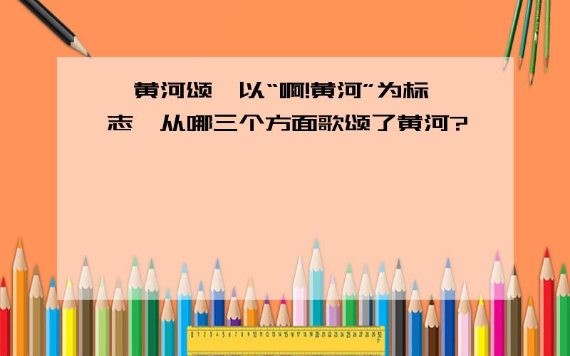 《黄河颂》以“啊!黄河”为标志,从哪三个方面歌颂了黄河?