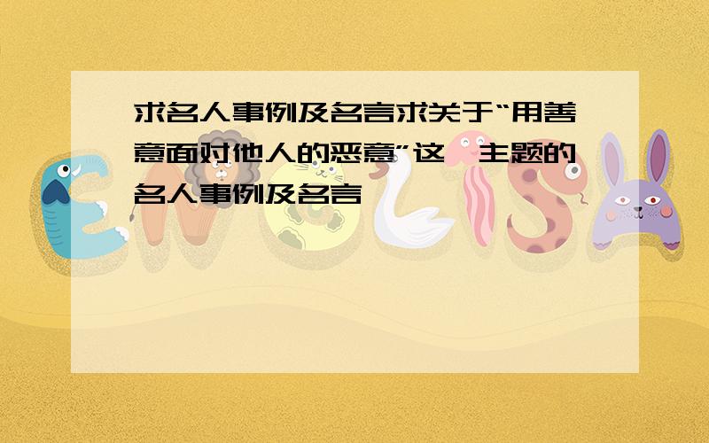 求名人事例及名言求关于“用善意面对他人的恶意”这一主题的名人事例及名言