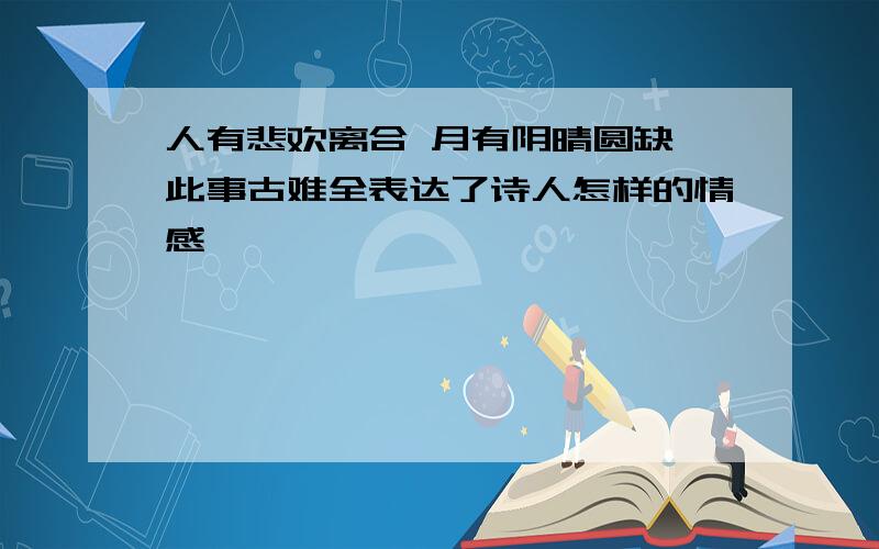 人有悲欢离合 月有阴晴圆缺 此事古难全表达了诗人怎样的情感