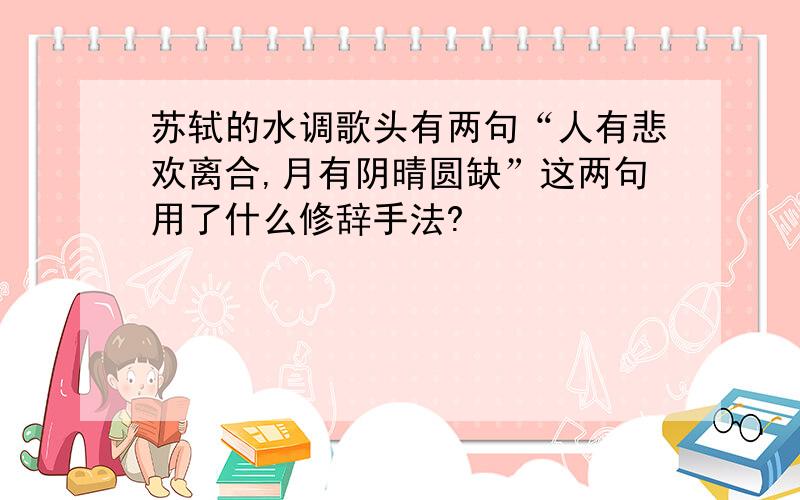 苏轼的水调歌头有两句“人有悲欢离合,月有阴晴圆缺”这两句用了什么修辞手法?