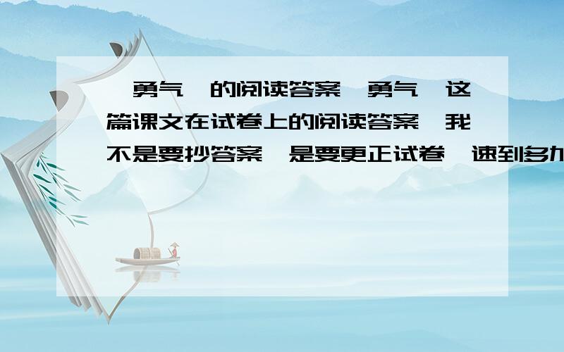 《勇气》的阅读答案《勇气》这篇课文在试卷上的阅读答案,我不是要抄答案,是要更正试卷,速到多加分,要写得好一些课文是19世纪，在英国的名门公立学校－－哈罗学校