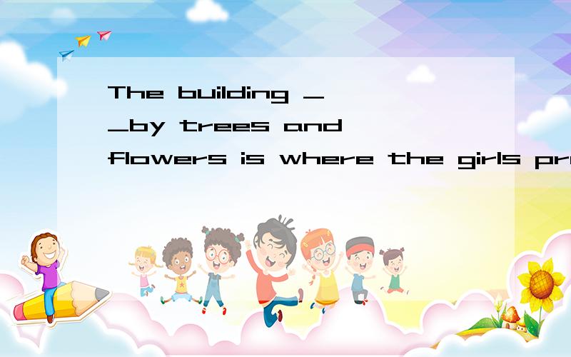The building __by trees and flowers is where the girls practiec dancing.A.surrounding B.is surrouding C.surrouded D.is surrouded选什么?说出理由