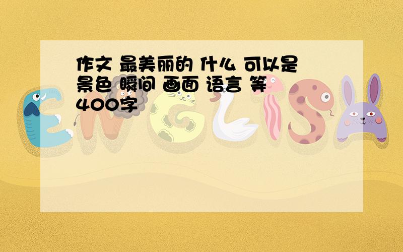 作文 最美丽的 什么 可以是景色 瞬间 画面 语言 等 400字