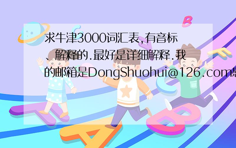 求牛津3000词汇表,有音标、解释的.最好是详细解释.我的邮箱是DongShuohui@126.com感激不尽,以分相许.