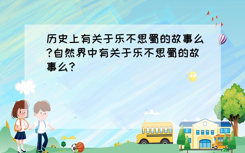 历史上有关于乐不思蜀的故事么?自然界中有关于乐不思蜀的故事么?