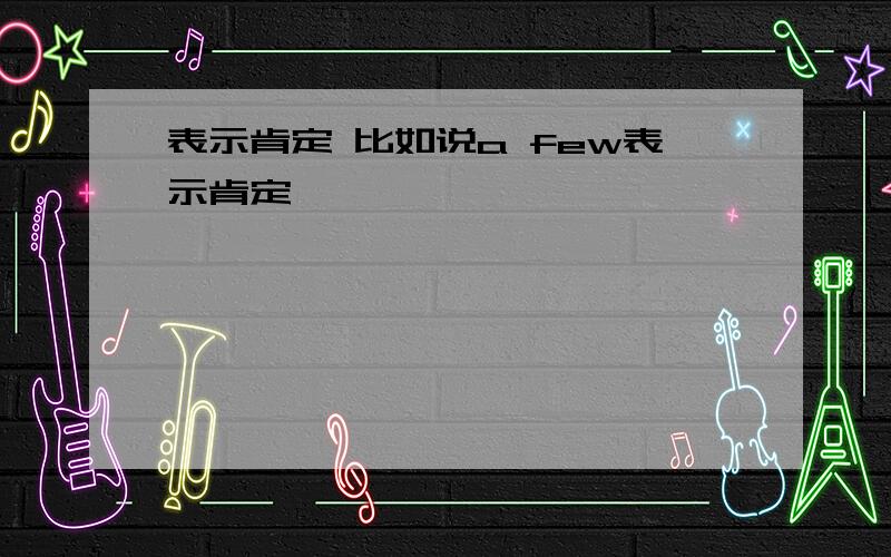 表示肯定 比如说a few表示肯定