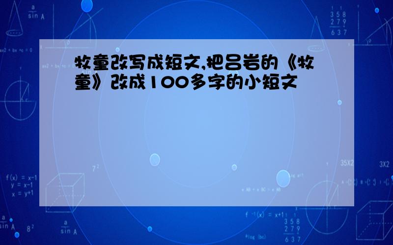 牧童改写成短文,把吕岩的《牧童》改成100多字的小短文