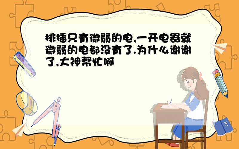 排插只有微弱的电,一开电器就微弱的电都没有了.为什么谢谢了,大神帮忙啊