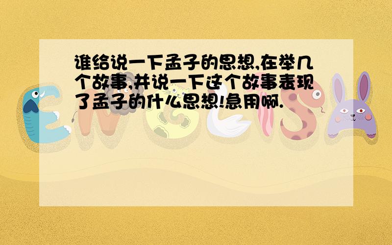 谁给说一下孟子的思想,在举几个故事,并说一下这个故事表现了孟子的什么思想!急用啊.