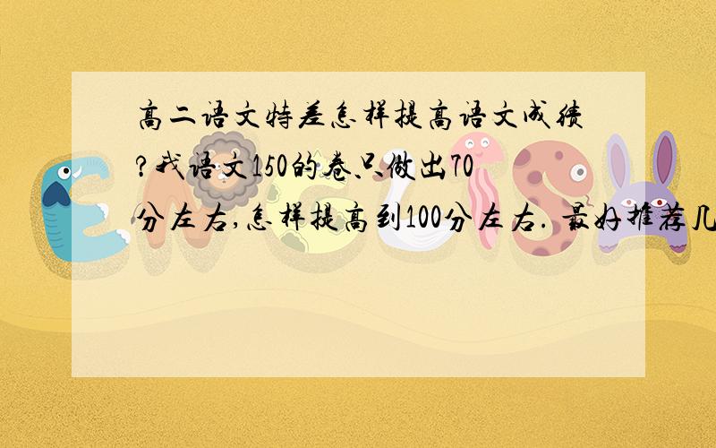 高二语文特差怎样提高语文成绩?我语文150的卷只做出70分左右,怎样提高到100分左右. 最好推荐几本书