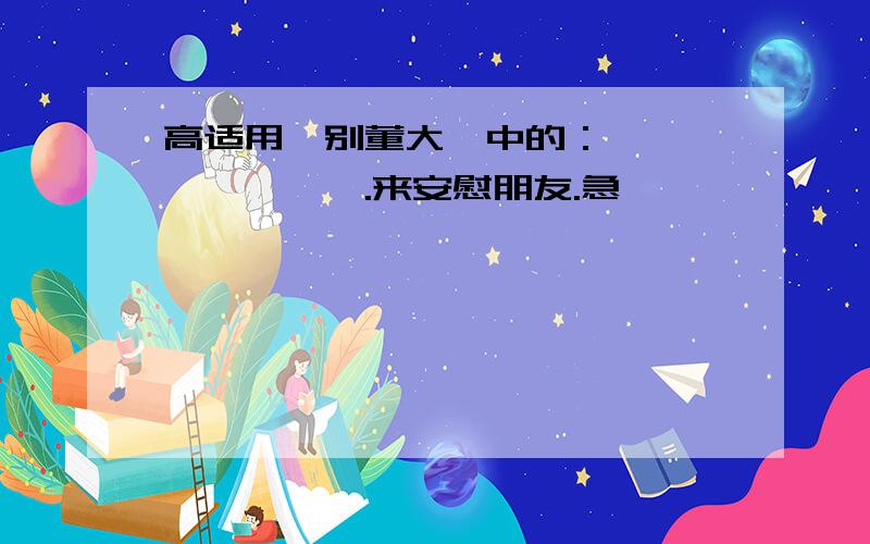 高适用《别董大》中的：————————.来安慰朋友.急