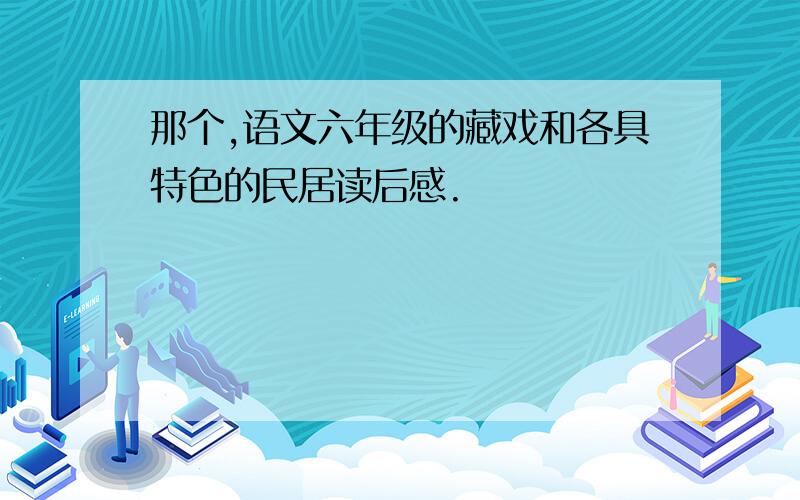 那个,语文六年级的藏戏和各具特色的民居读后感.