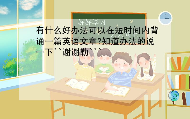 有什么好办法可以在短时间内背诵一篇英语文章?知道办法的说一下``谢谢勒```