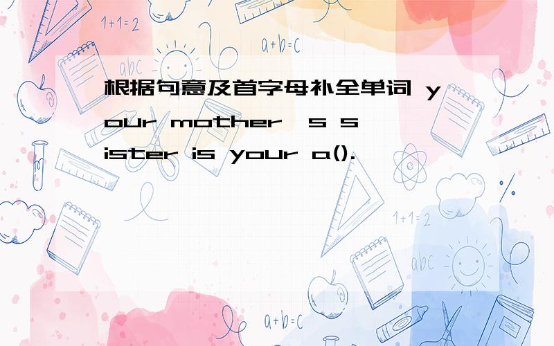 根据句意及首字母补全单词 your mother's sister is your a().