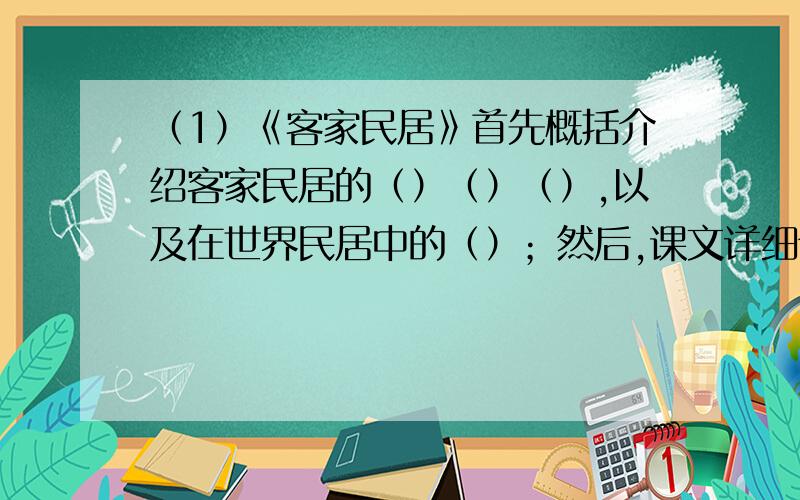 （1）《客家民居》首先概括介绍客家民居的（）（）（）,以及在世界民居中的（）；然后,课文详细介绍了客家民居突出的特点（）以及这样建造的原因和作用；最后写（）内部构造特点及