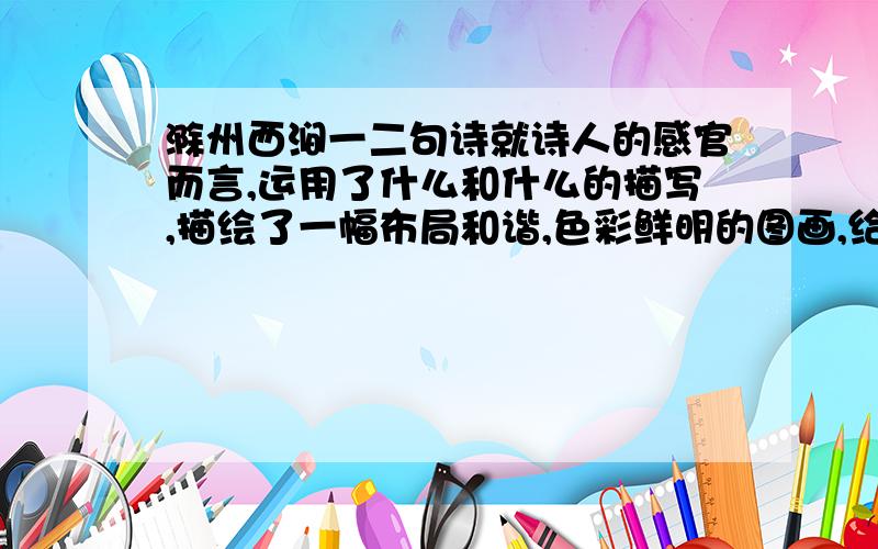 滁州西涧一二句诗就诗人的感官而言,运用了什么和什么的描写,描绘了一幅布局和谐,色彩鲜明的图画,给人以自然的美和享受.说说诗中使用“急”字的好处.快点,明天就要交了,急