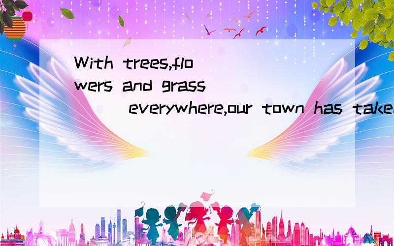 With trees,flowers and grass___everywhere,our town has taken on a new look.A.planting  B.to plant  C.planted  D.having planted答案是C为什么?A不行吗?