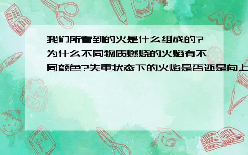 我们所看到的火是什么组成的?为什么不同物质燃烧的火焰有不同颜色?失重状态下的火焰是否还是向上燃烧?