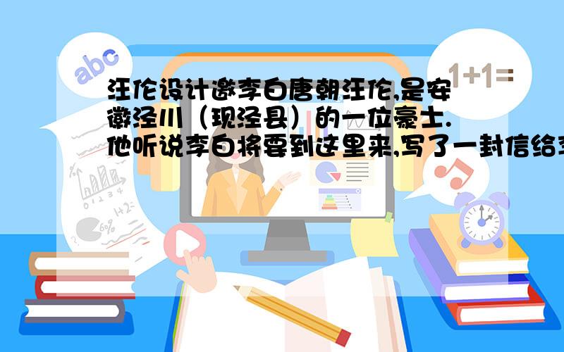 汪伦设计邀李白唐朝汪伦,是安徽泾川（现泾县）的一位豪士.他听说李白将要到这里来,写了一封信给李白,表示欢迎.信里说得挺有意思：“你不是喜欢游玩吗?我们这里有十里桃花.你不是喜欢