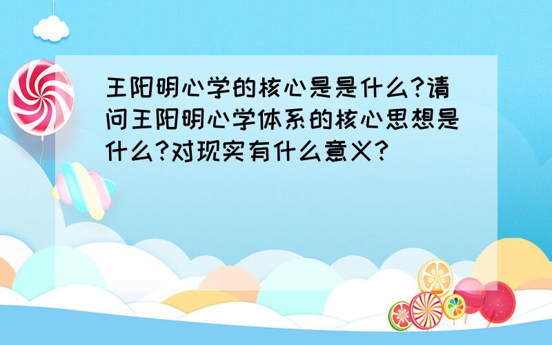 王阳明心学的核心是是什么?请问王阳明心学体系的核心思想是什么?对现实有什么意义?