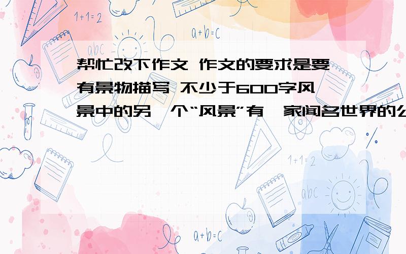 帮忙改下作文 作文的要求是要有景物描写 不少于600字风景中的另一个“风景”有一家闻名世界的公司,它所制造的系统中有一张自带的图片：蓝天白云,芳草鲜美,使人感觉天空与地面几乎相