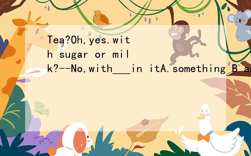 Tea?Oh,yes.with sugar or milk?--No,with___in itA.something B.anything C.nothing D.everything