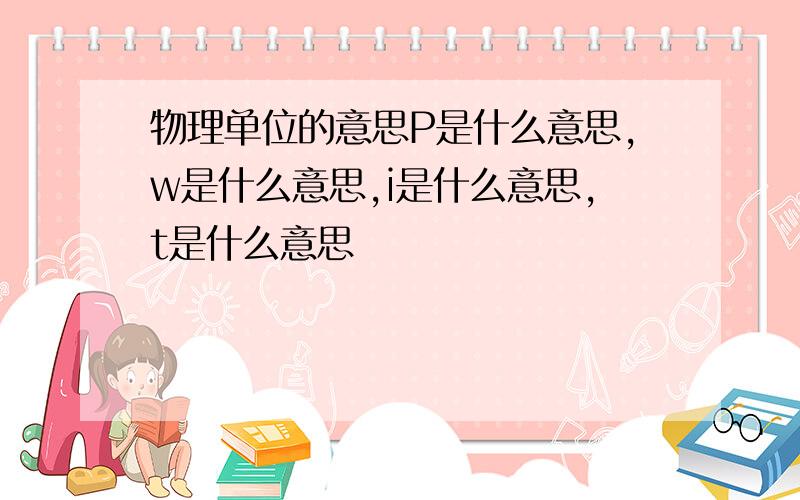 物理单位的意思P是什么意思,w是什么意思,i是什么意思,t是什么意思