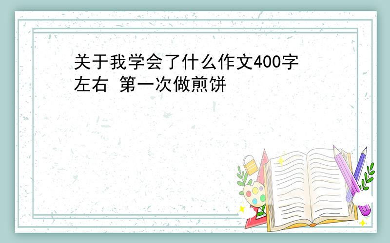 关于我学会了什么作文400字左右 第一次做煎饼