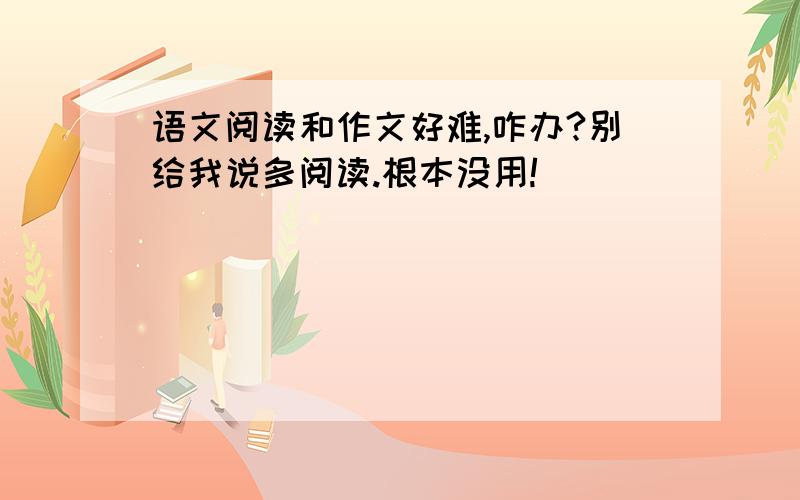 语文阅读和作文好难,咋办?别给我说多阅读.根本没用!