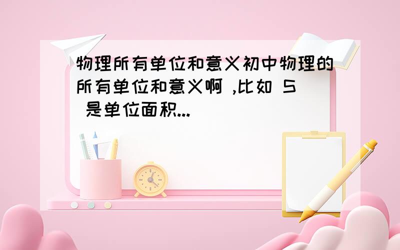 物理所有单位和意义初中物理的所有单位和意义啊 ,比如 S 是单位面积...