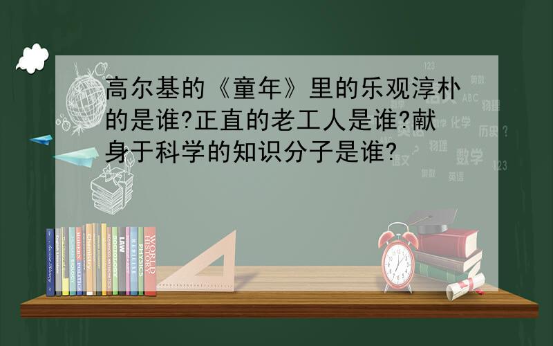 高尔基的《童年》里的乐观淳朴的是谁?正直的老工人是谁?献身于科学的知识分子是谁?