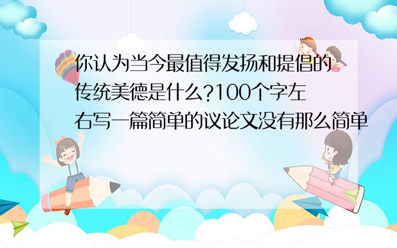 你认为当今最值得发扬和提倡的传统美德是什么?100个字左右写一篇简单的议论文没有那么简单