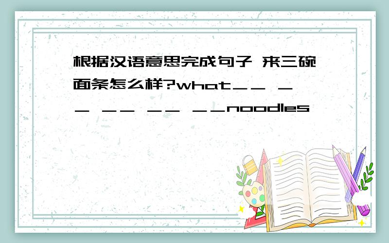 根据汉语意思完成句子 来三碗面条怎么样?what＿＿ ＿＿ ＿＿ ＿＿ ＿＿noodles