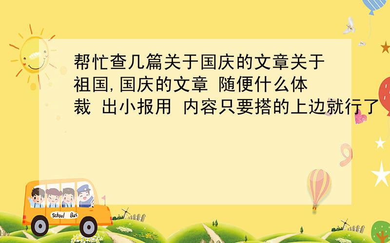 帮忙查几篇关于国庆的文章关于祖国,国庆的文章 随便什么体裁 出小报用 内容只要搭的上边就行了 可以复制他人的 越多越好 粘贴的时候发清楚点就行