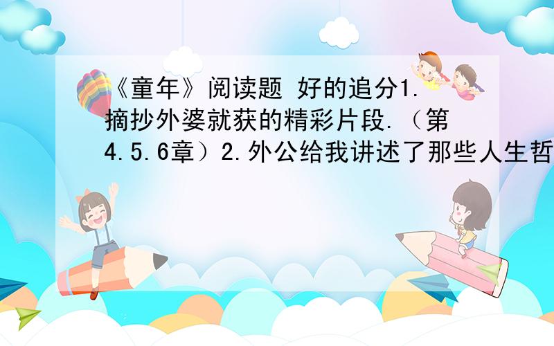 《童年》阅读题 好的追分1.摘抄外婆就获的精彩片段.（第4.5.6章）2.外公给我讲述了那些人生哲理3.大舅米哈伊是个怎样的人4.外祖母和外祖父的上帝有什么不同 （第7.8章）5.讲“隐士和勇士