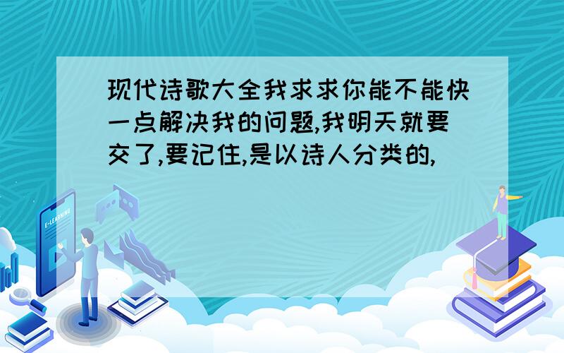 现代诗歌大全我求求你能不能快一点解决我的问题,我明天就要交了,要记住,是以诗人分类的,