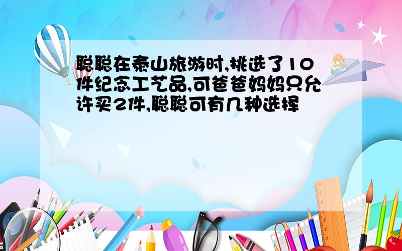 聪聪在泰山旅游时,挑选了10件纪念工艺品,可爸爸妈妈只允许买2件,聪聪可有几种选择