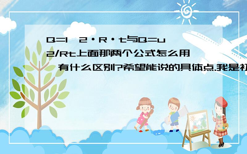 Q=I^2·R·t与Q=u^2/Rt上面那两个公式怎么用,有什么区别?希望能说的具体点.我是初三的,别讲太深啦.答得好我会再加分,因为不知道有没有人回答不敢押上太多.